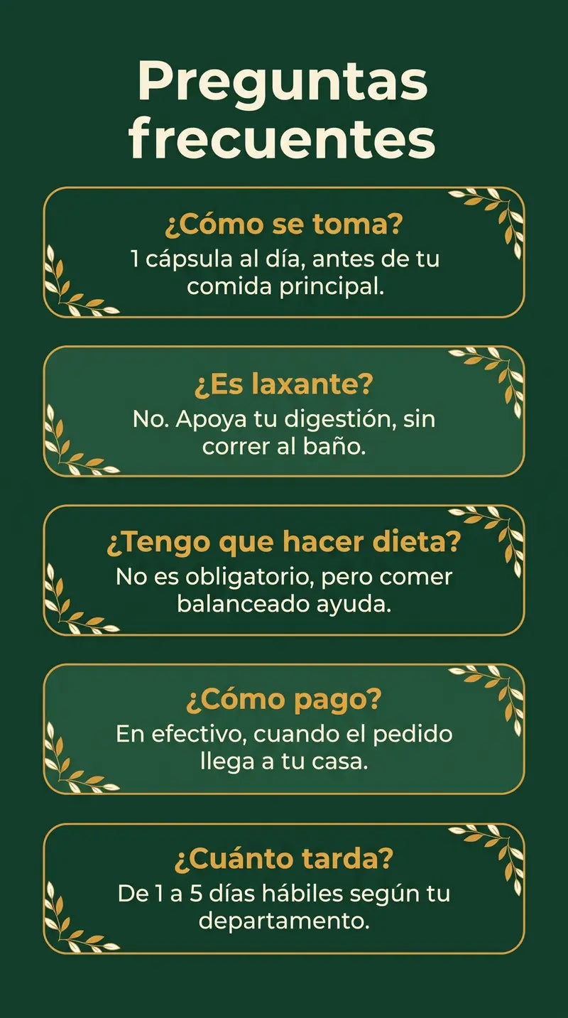 Preguntas frecuentes: 1 cápsula al día antes de la comida principal; no es laxante; no exige dieta; pagas en efectivo al recibir; llega de 1 a 5 días hábiles